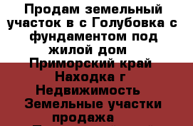Продам земельный участок в с.Голубовка с фундаментом под жилой дом - Приморский край, Находка г. Недвижимость » Земельные участки продажа   . Приморский край,Находка г.
